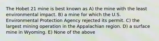 The Hobet 21 mine is best known as A) the mine with the least environmental impact. B) a mine for which the U.S. Environmental Protection Agency rejected its permit. C) the largest mining operation in the Appalachian region. D) a surface mine in Wyoming. E) None of the above