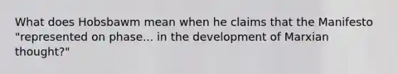 What does Hobsbawm mean when he claims that the Manifesto "represented on phase... in the development of Marxian thought?"