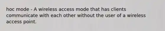 hoc mode - A wireless access mode that has clients communicate with each other without the user of a wireless access point.