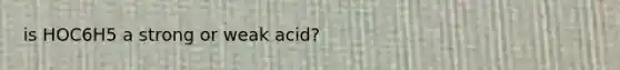 is HOC6H5 a strong or weak acid?