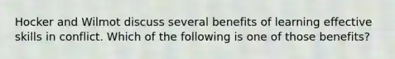 Hocker and Wilmot discuss several benefits of learning effective skills in conflict. Which of the following is one of those benefits?