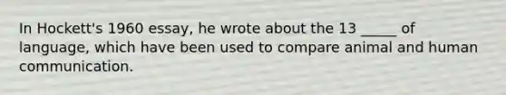 In Hockett's 1960 essay, he wrote about the 13 _____ of language, which have been used to compare animal and human communication.
