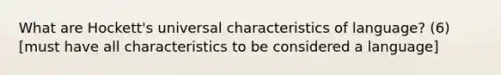 What are Hockett's universal characteristics of language? (6) [must have all characteristics to be considered a language]