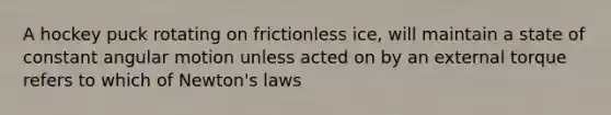 A hockey puck rotating on frictionless ice, will maintain a state of constant angular motion unless acted on by an external torque refers to which of Newton's laws