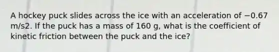 A hockey puck slides across the ice with an acceleration of −0.67 m/s2. If the puck has a mass of 160 g, what is the coefficient of kinetic friction between the puck and the ice?