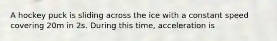 A hockey puck is sliding across the ice with a constant speed covering 20m in 2s. During this time, acceleration is