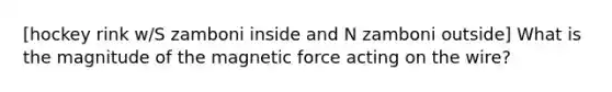 [hockey rink w/S zamboni inside and N zamboni outside] What is the magnitude of the magnetic force acting on the wire?