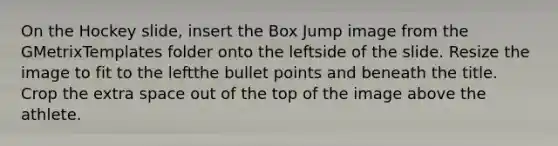 On the Hockey slide, insert the Box Jump image from the GMetrixTemplates folder onto the leftside of the slide. Resize the image to fit to the leftthe bullet points and beneath the title. Crop the extra space out of the top of the image above the athlete.