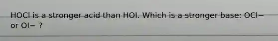 HOCl is a stronger acid than HOI. Which is a stronger base: OCl− or OI− ?