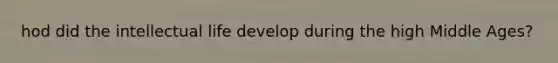 hod did the intellectual life develop during the high Middle Ages?