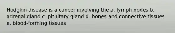 Hodgkin disease is a cancer involving the a. lymph nodes b. adrenal gland c. pituitary gland d. bones and <a href='https://www.questionai.com/knowledge/kYDr0DHyc8-connective-tissue' class='anchor-knowledge'>connective tissue</a>s e. blood-forming tissues