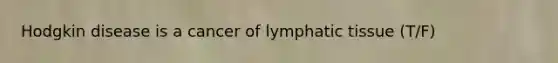 Hodgkin disease is a cancer of lymphatic tissue (T/F)