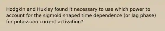 Hodgkin and Huxley found it necessary to use which power to account for the sigmoid-shaped time dependence (or lag phase) for potassium current activation?