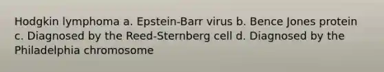 Hodgkin lymphoma a. Epstein-Barr virus b. Bence Jones protein c. Diagnosed by the Reed-Sternberg cell d. Diagnosed by the Philadelphia chromosome