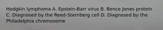 Hodgkin lymphoma A. Epstein-Barr virus B. Bence Jones protein C. Diagnosed by the Reed-Sternberg cell D. Diagnosed by the Philadelphia chromosome