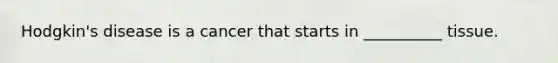 Hodgkin's disease is a cancer that starts in __________ tissue.