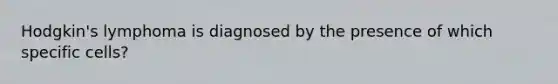 Hodgkin's lymphoma is diagnosed by the presence of which specific cells?