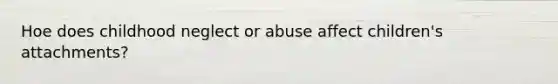 Hoe does childhood neglect or abuse affect children's attachments?