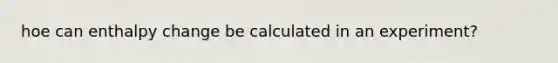 hoe can enthalpy change be calculated in an experiment?