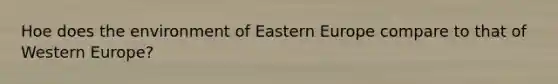 Hoe does the environment of Eastern Europe compare to that of Western Europe?