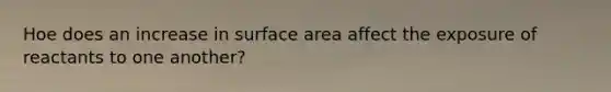 Hoe does an increase in surface area affect the exposure of reactants to one another?