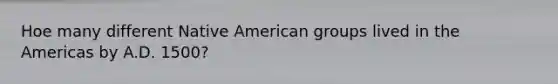 Hoe many different Native American groups lived in the Americas by A.D. 1500?