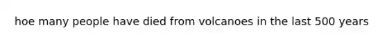 hoe many people have died from volcanoes in the last 500 years