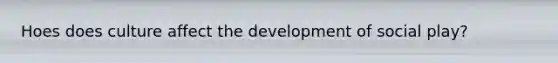 Hoes does culture affect the development of social play?