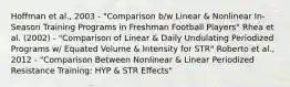 Hoffman et al., 2003 - "Comparison b/w Linear & Nonlinear In-Season Training Programs in Freshman Football Players" Rhea et al. (2002) - "Comparison of Linear & Daily Undulating Periodized Programs w/ Equated Volume & Intensity for STR" Roberto et al., 2012 - "Comparison Between Nonlinear & Linear Periodized Resistance Training: HYP & STR Effects"