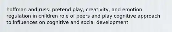 hoffman and russ: pretend play, creativity, and emotion regulation in children role of peers and play cognitive approach to influences on cognitive and social development