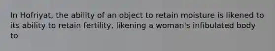 In Hofriyat, the ability of an object to retain moisture is likened to its ability to retain fertility, likening a woman's infibulated body to