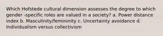 Which Hofstede cultural dimension assesses the degree to which gender -specific roles are valued in a society? a. Power distance index b. Masculinity/femininity c. Uncertainty avoidance d. Individualism versus collectivism