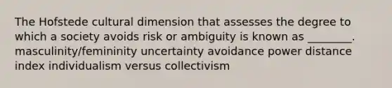 The Hofstede cultural dimension that assesses the degree to which a society avoids risk or ambiguity is known as ________. masculinity/femininity uncertainty avoidance power distance index individualism versus collectivism