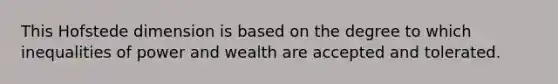 This Hofstede dimension is based on the degree to which inequalities of power and wealth are accepted and tolerated.