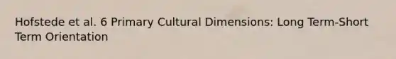 Hofstede et al. 6 Primary Cultural Dimensions: Long Term-Short Term Orientation