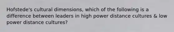 Hofstede's cultural dimensions, which of the following is a difference between leaders in high power distance cultures & low power distance cultures?