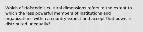 Which of Hofstede's cultural dimensions refers to the extent to which the less powerful members of institutions and organizations within a country expect and accept that power is distributed unequally?