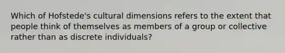 Which of Hofstede's cultural dimensions refers to the extent that people think of themselves as members of a group or collective rather than as discrete individuals?