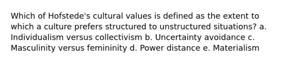 Which of Hofstede's cultural values is defined as the extent to which a culture prefers structured to unstructured situations? a. Individualism versus collectivism b. Uncertainty avoidance c. Masculinity versus femininity d. Power distance e. Materialism