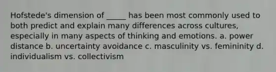 Hofstede's dimension of _____ has been most commonly used to both predict and explain many differences across cultures, especially in many aspects of thinking and emotions. a. power distance b. uncertainty avoidance c. masculinity vs. femininity d. individualism vs. collectivism