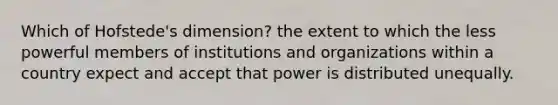 Which of Hofstede's dimension? the extent to which the less powerful members of institutions and organizations within a country expect and accept that power is distributed unequally.