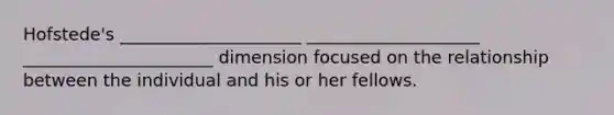 Hofstede's _____________________ ____________________ ______________________ dimension focused on the relationship between the individual and his or her fellows.