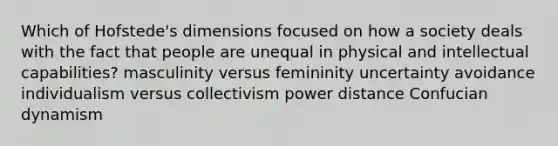 Which of Hofstede's dimensions focused on how a society deals with the fact that people are unequal in physical and intellectual capabilities? masculinity versus femininity uncertainty avoidance individualism versus collectivism power distance Confucian dynamism