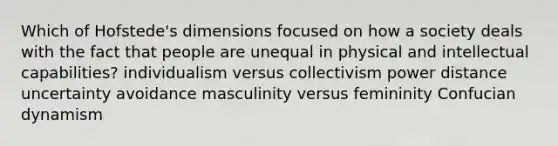 Which of Hofstede's dimensions focused on how a society deals with the fact that people are unequal in physical and intellectual capabilities? individualism versus collectivism power distance uncertainty avoidance masculinity versus femininity Confucian dynamism