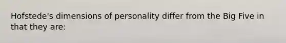 Hofstede's dimensions of personality differ from the Big Five in that they are: