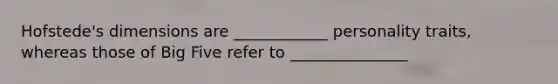 Hofstede's dimensions are ____________ personality traits, whereas those of Big Five refer to _______________