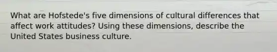 What are Hofstede's five dimensions of cultural differences that affect work attitudes? Using these dimensions, describe the United States business culture.