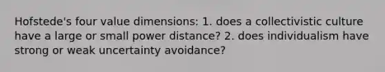 Hofstede's four value dimensions: 1. does a collectivistic culture have a large or small power distance? 2. does individualism have strong or weak uncertainty avoidance?