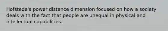 Hofstede's power distance dimension focused on how a society deals with the fact that people are unequal in physical and intellectual capabilities.