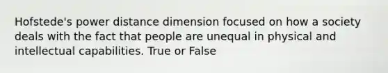 Hofstede's power distance dimension focused on how a society deals with the fact that people are unequal in physical and intellectual capabilities. True or False